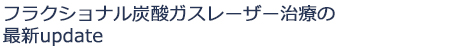 フラクショナル炭酸ガスレーザー治療の最新update
