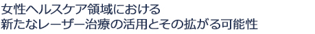 女性ヘルスケア領域における新たなレーザー治療の活用とその拡がる可能性