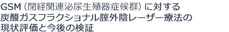 GSM（閉経関連泌尿生殖器症候群）に対する 炭酸ガスフラクショナル腟外陰レーザー療法の 現状評価と今後の検証